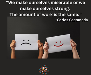 “We make ourselves miserable or we make ourselves strong. The amount of work is the same.”   -Carlos Castaneda